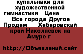 купальники для художественной гимнастики › Цена ­ 12 000 - Все города Другое » Продам   . Хабаровский край,Николаевск-на-Амуре г.